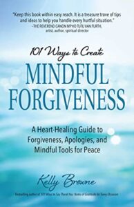 101 Ways to Create Mindful Forgiveness by Kelly Browne
