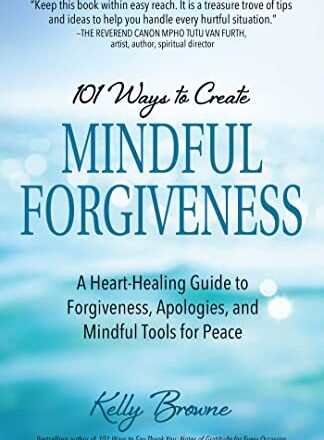 101 Ways to Create Mindful Forgiveness by Kelly Browne