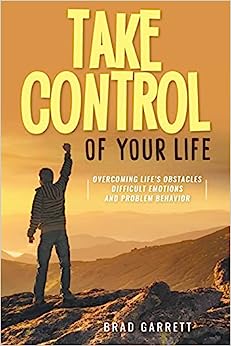 Take Control of Your life - Overcoming Obstacles, Difficult Emotions and Problem Behavior by Brad Garrett