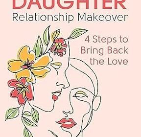 The Mother - Daughter Relationship Makeover: 4 Steps To Bring Back the Love